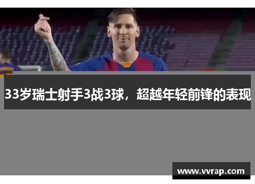 33岁瑞士射手3战3球，超越年轻前锋的表现