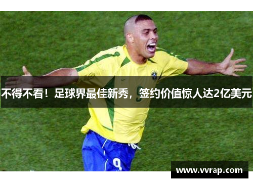 不得不看！足球界最佳新秀，签约价值惊人达2亿美元