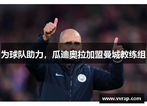 为球队助力，瓜迪奥拉加盟曼城教练组